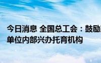 今日消息 全国总工会：鼓励政府机关国有企事业单位带头在单位内部兴办托育机构