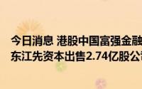 今日消息 港股中国富强金融一度涨超140%，公司称主要股东江先资本出售2.74亿股公司股份予柳志伟