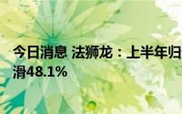 今日消息 法狮龙：上半年归母净利润1471.42万元，同比下滑48.1%