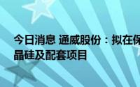 今日消息 通威股份：拟在保山、包头投资年产20万吨高纯晶硅及配套项目