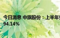 今日消息 中旗股份：上半年归母净利润1.79亿元。同比上涨94.14%