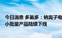 今日消息 多氟多：钠离子电池的正极材料中试线已经建成，小批量产品陆续下线