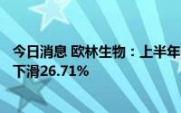 今日消息 欧林生物：上半年归母净利润3104.24万元，同比下滑26.71%