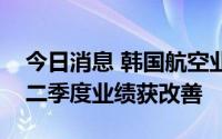 今日消息 韩国航空业扩大运行国际航线，第二季度业绩获改善