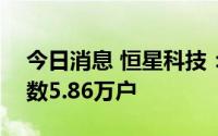 今日消息 恒星科技：截至8月10日，股东人数5.86万户