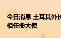 今日消息 土耳其外长：土耳其和以色列将互相任命大使