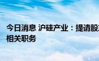 今日消息 沪硅产业：提请股东大会免去杨征帆非独立董事及相关职务