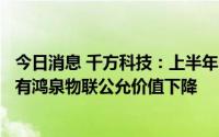 今日消息 千方科技：上半年同比盈转亏损9261.12万元，持有鸿泉物联公允价值下降