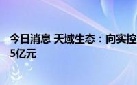 今日消息 天域生态：向实控人旗下公司发行股票募资不超5.5亿元