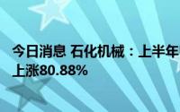 今日消息 石化机械：上半年归母净利润3947.37万元，同比上涨80.88%