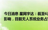 今日消息 星网宇达：截至6月底已基本消除一季度受疫情的影响，目前无人系统业务占营收60-70%