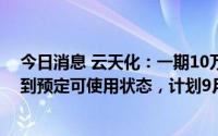 今日消息 云天化：一期10万吨/年磷酸铁装置将于8月末达到预定可使用状态，计划9月将全面投料生产