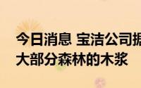 今日消息 宝洁公司据悉承诺将停止购买加拿大部分森林的木浆