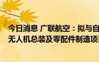 今日消息 广联航空：拟与自贡市贡井区人民政府签订3亿元无人机总装及零配件制造项目