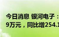 今日消息 银河电子：上半年归母净利8526.19万元，同比增254.1%