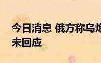 今日消息 俄方称乌炮击扎波罗热地区，乌尚未回应