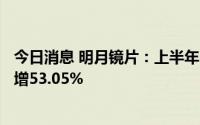 今日消息 明月镜片：上半年归母净利润5223.66万元，同比增53.05%