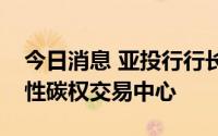 今日消息 亚投行行长：香港有能力成为区域性碳权交易中心