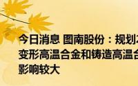 今日消息 图南股份：规划2022年总产能4000吨目标不变，变形高温合金和铸造高温合金母合金产品毛利率受镍价波动影响较大