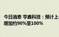 今日消息 亨鑫科技：预计上半年公司权益股东应占溢利同比增加约90%至100%