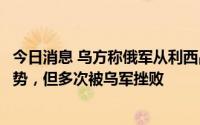 今日消息 乌方称俄军从利西昌斯克炼油厂方向发动大规模攻势，但多次被乌军挫败