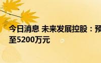 今日消息 未来发展控股：预期上半年税后净亏损约4800万至5200万元