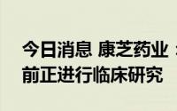 今日消息 康芝药业：国内首仿Honz-030目前正进行临床研究