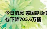 今日消息 美国能源信息管理局：上周原油库存下降705.6万桶