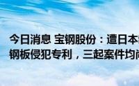 今日消息 宝钢股份：遭日本制铁起诉其向丰田汽车供应电磁钢板侵犯专利，三起案件均尚未开庭审理