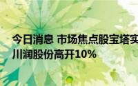 今日消息 市场焦点股宝塔实业低开0.8%，光热发电概念股川润股份高开10%