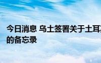 今日消息 乌土签署关于土耳其参与乌克兰战后基础设施重建的备忘录