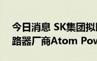 今日消息 SK集团拟以1.5亿美元收购美国断路器厂商Atom Power