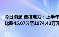 今日消息 晋控电力：上半年营收93.21亿元，归母净利润同比跌45.07%至1974.43万元