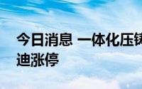 今日消息 一体化压铸概念股震荡拉升，爱柯迪涨停