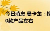 今日消息 曼卡龙：规划在年底前计划上架150款产品左右