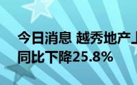 今日消息 越秀地产上半年净利润17.1亿元，同比下降25.8%