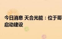 今日消息 天合光能：位于哥伦比亚科尔多瓦省光伏电站项目启动建设