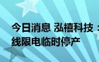 今日消息 泓禧科技：公司重庆地区部分生产线限电临时停产