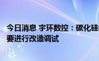 今日消息 宇环数控：碳化硅相关设备尚处于研发阶段，还需要进行改造调试