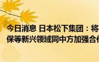 今日消息 日本松下集团：将在健康养老、智能城市、节能环保等新兴领域同中方加强合作