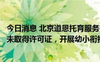 今日消息 北京道恩托育服务有限公司违规培训被通报：涉嫌未取得许可证，开展幼小衔接教学行为