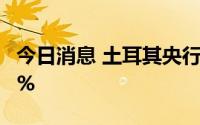 今日消息 土耳其央行降息100个基点至13.00%