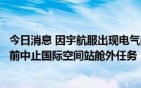 今日消息 因宇航服出现电气问题，俄宇航员阿尔捷米耶夫提前中止国际空间站舱外任务