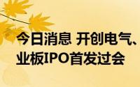 今日消息 开创电气、诺瓦星云、苏州规划创业板IPO首发过会