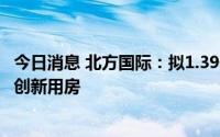 今日消息 北方国际：拟1.39亿元向关联方购置北京房山科技创新用房