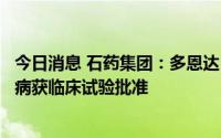 今日消息 石药集团：多恩达®用于治疗视神经脊髓炎谱系疾病获临床试验批准