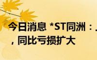 今日消息 *ST同洲：上半年亏损3187.37万元，同比亏损扩大