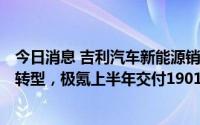 今日消息 吉利汽车新能源销量增长398%，向新能源化全面转型，极氪上半年交付19010辆，创业内最快纪录