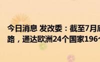 今日消息 发改委：截至7月底，中欧班列共铺画82条运输线路，通达欧洲24个国家196个城市