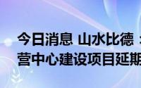 今日消息 山水比德：拟将IPO募投的总部运营中心建设项目延期